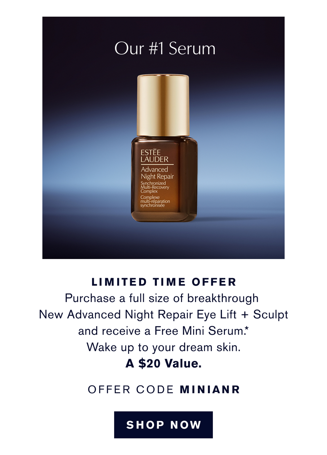 OUR #1 SERUM | Limited Time  Offer | Purchase a full size of breakthrough New Advanced Night Repair Eye Lift + Sculpt and receive a Free Mini Serum* Wake up to your dream skin. A $20 Value. OFFER CODE MINIANR | SHOP NOW  