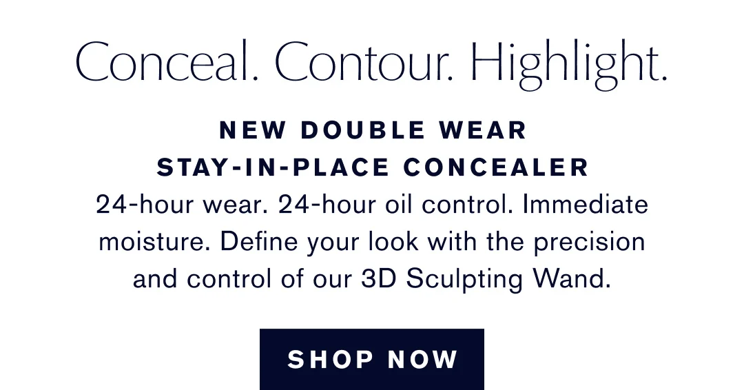 Conceal. Contour. Highlight. NEW doubel wear stay-in-place concealer. 24-hour wear. 24-hour oil control. immediate moisture. define your look with the precision and control of our 3D scultpting wand. SHOP NOW 