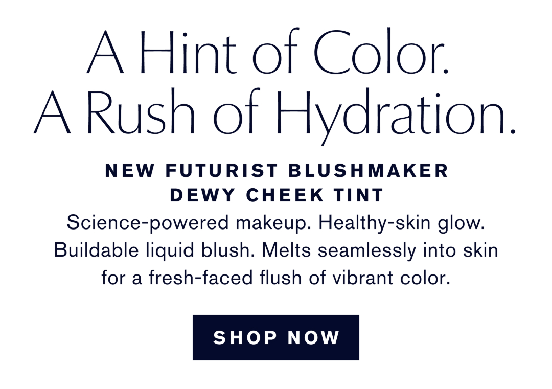 A Hint of Color. A Rush of Hydration. NEW Futurist Blushmaker dewy Cheek Tint. Science-powered makeup. Healthy-skin glow. Buildable liquid blush. Melts seamlessly into skin for a fresh-faced flush of vibrant color. SHOP NOW 