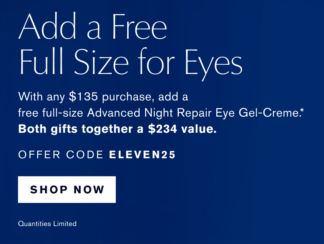  Add a Free Full Size for Eyes. With any $135 purchase, add a free full-size Advanced Night Repair Eye Gel-Creme.* Both Gifts together a $234 value. OFFER CODE ELEVEN25. SHOP NOW | Qualities Limited