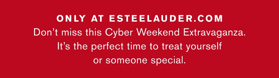 Only at Esteelauder.com | Do not miss this Cyber Weekend Extravaganza it is the perfrect time to treat yourself or someone special 