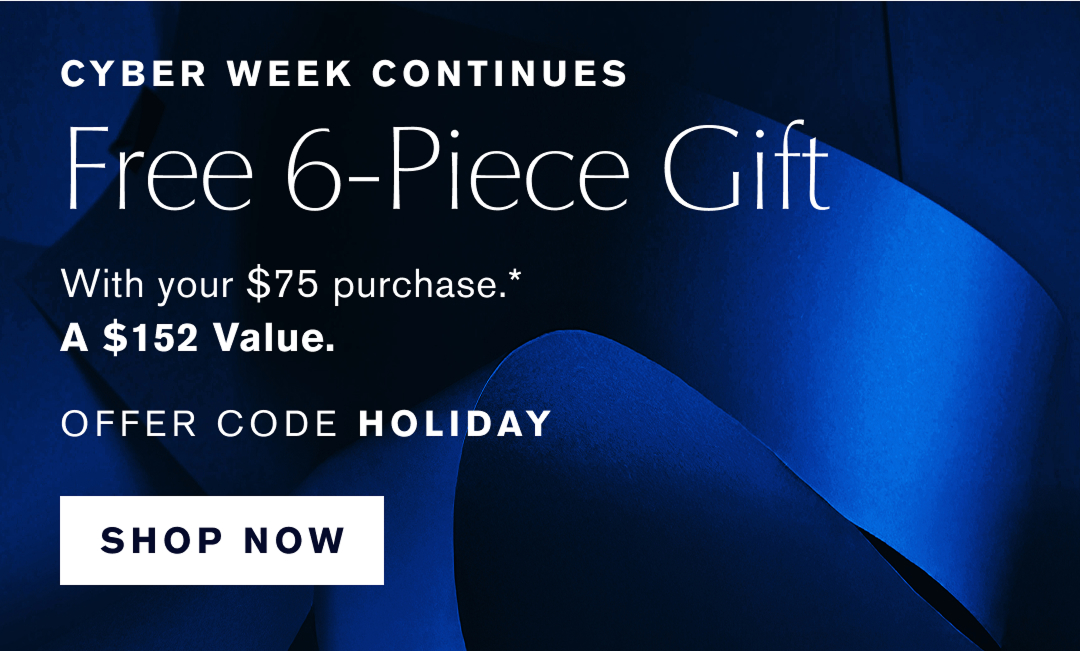 Cyber Week Continues | Free 6-Piece Gift. With your $75 purchase.* A $152 Value. OFFER CODE Holiday | SHOP NOW 