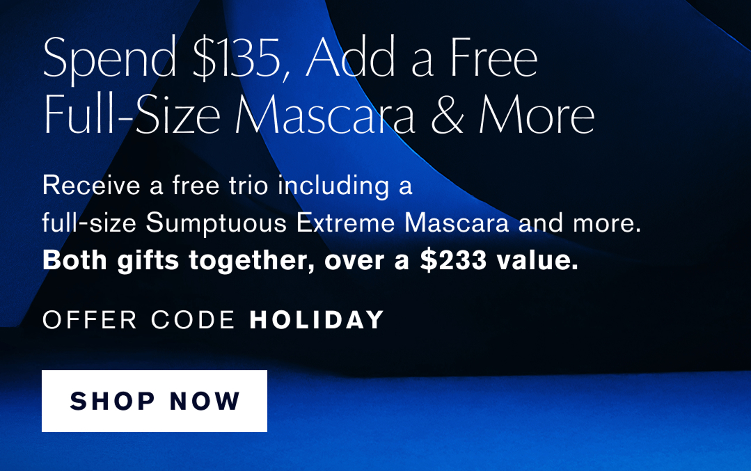 Spend $135, Add a Free Full-Size Mascara & More | Recieve a free trio including a full-size Sumptuous Extreme Mascara & More. Both Gifts together over a $233 value. OFFER CODE Holiday. SHOP NOW 