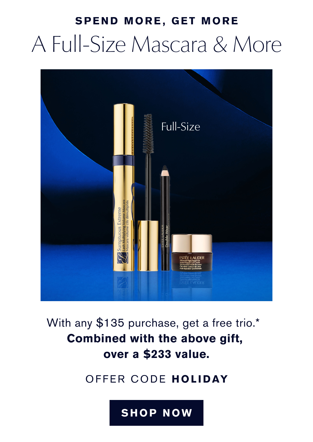  Spend more, Get More. A Full-size mascara & more | With any $135 purchase, get a free trio.* Combined with the above gift, over a $233 value. Offer Code HOLIDAY | Shop Now