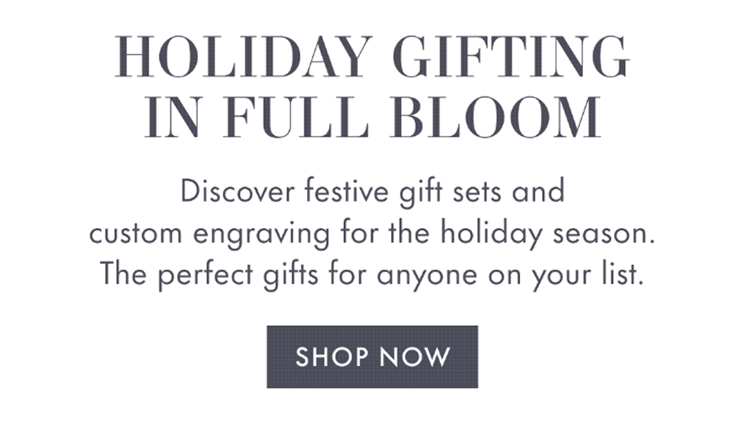 Holiday Gifting in Full Bloom | Discover Festive Gift sets and custom engraving for the holiday season. The perfect gifts for anyone on your list.