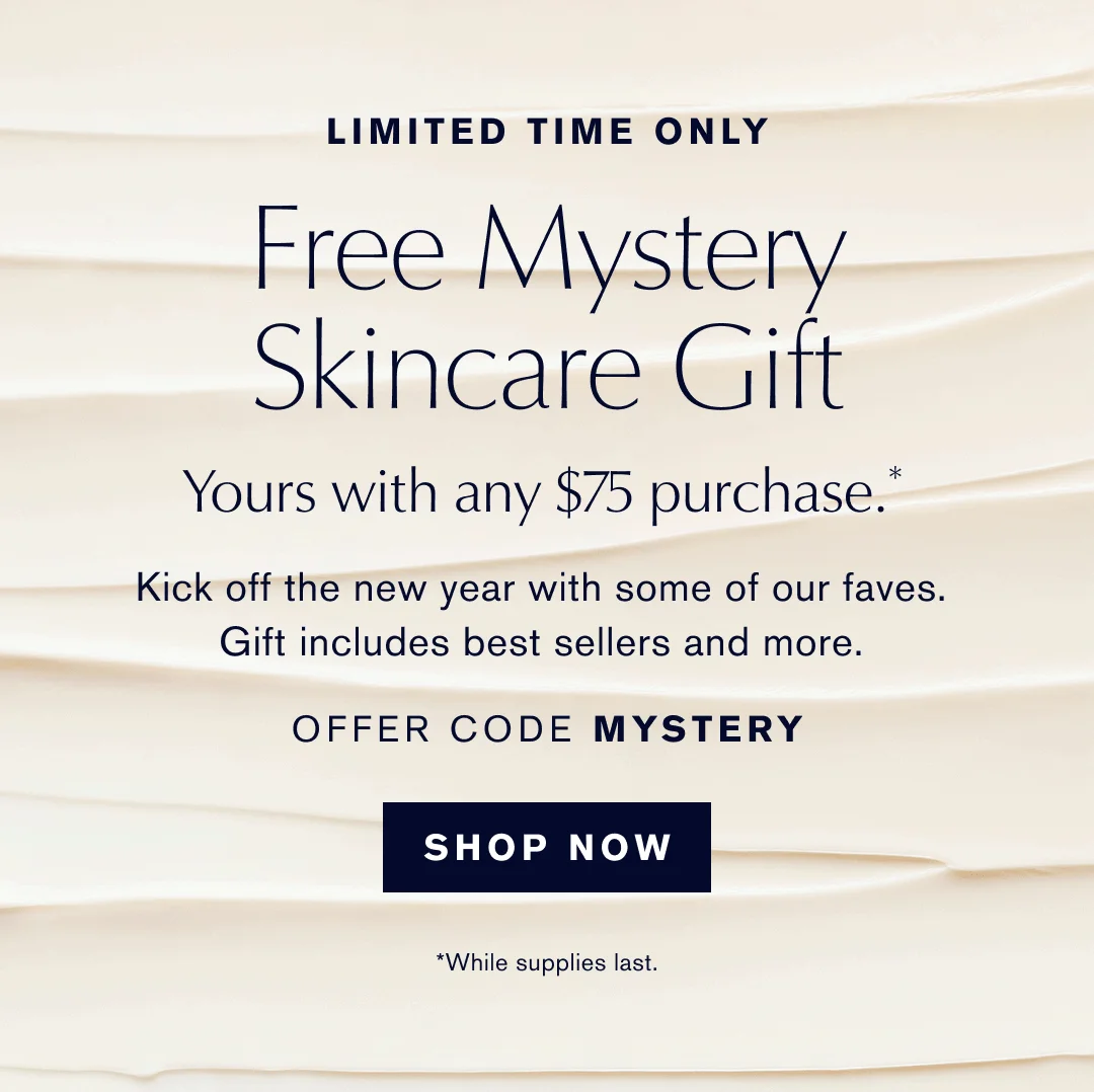 Limited Time Only. Free Mystery SKincare Gift. Yours with any $75 Purchase.* Kick off the new year with some of our faves. Gift includes best seller snad more. OFFER CODE Mystery. | SHOP NOW *While Supplies Last
