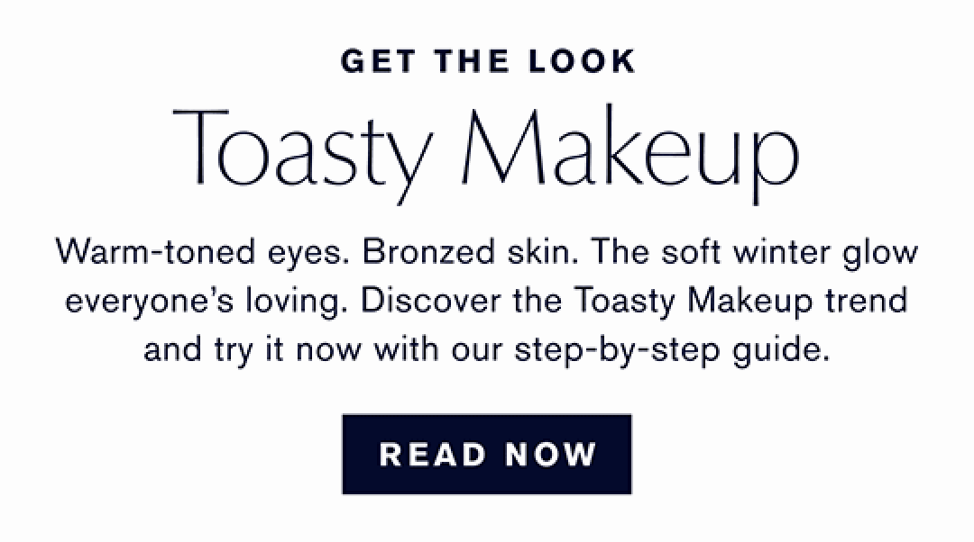 Get the Look. Toasty Makeup. Warm-toned eyes, Bronzed Skin, The soft winter glow everyone is loving. Discover the Toasty Makeup trend and try it now with our step-by-step guide READ NOW