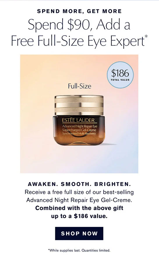 GET EVEN MORE | Spend $90, Add a Free Full-Size Eye Expert | Receive a free full size of our best-selling Advanced Night Repair Eye Gel-Creme .*| Combined with the above gift, up to a $186 value. | SHOP NOW | *20% Off excludes Re-Nutriv and already discounted sets. While supplies last.