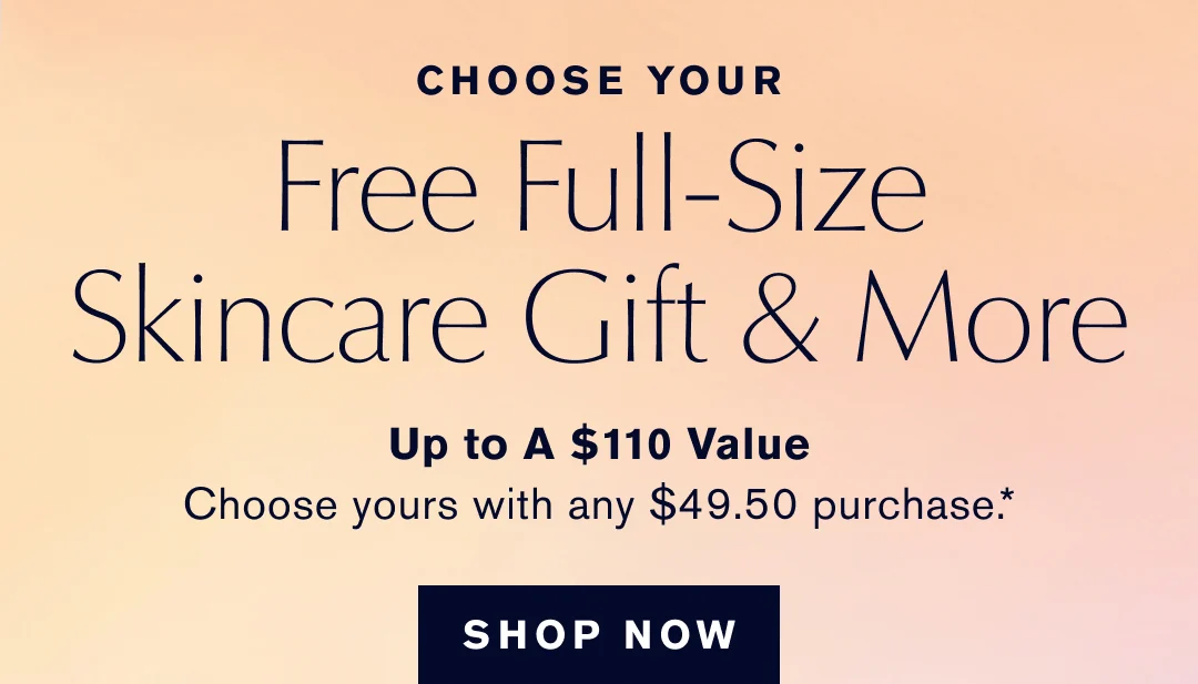 CHOOSE YOUR | Free Full-Size Skincare Gift & More | Up to A $110 Value | Choose yours with any $49.50 purchase .* | SHOP NOW