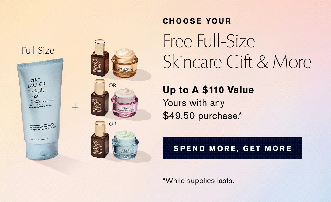 CHOOSE YOUR | Free Full-Size Skincare Gift & More | Up to A $110 Value | Yours with any $49.50 purchase.* | SPEND MORE. GET MORE | *While supplies lasts.