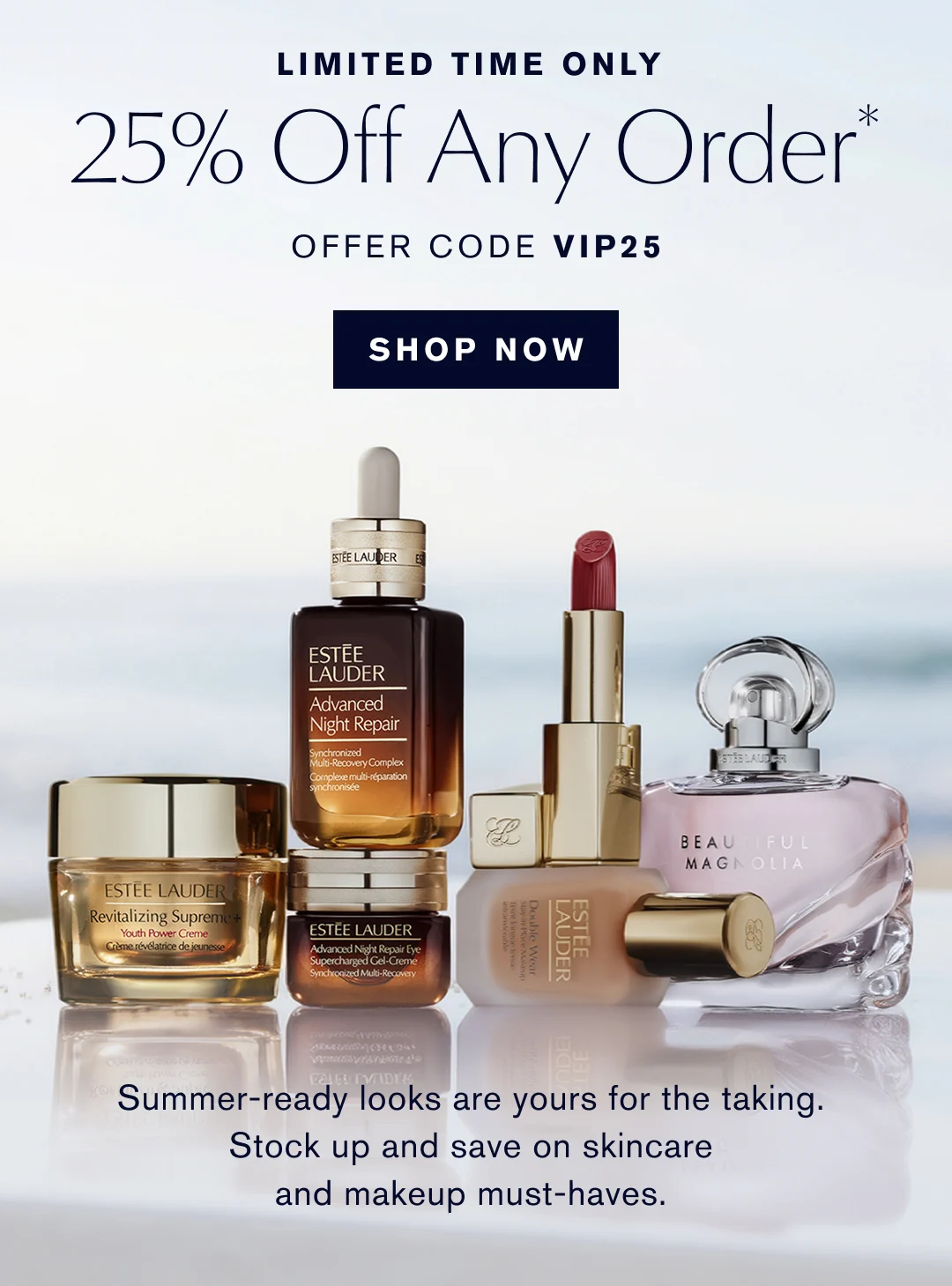 LIMITED TIME ONLY | 25% Off Any Order* | OFFER CODE VIP25 | SHOP NOW | Summer-ready looks are yours for the taking. Stock up and save on skincare and makeup must-haves.