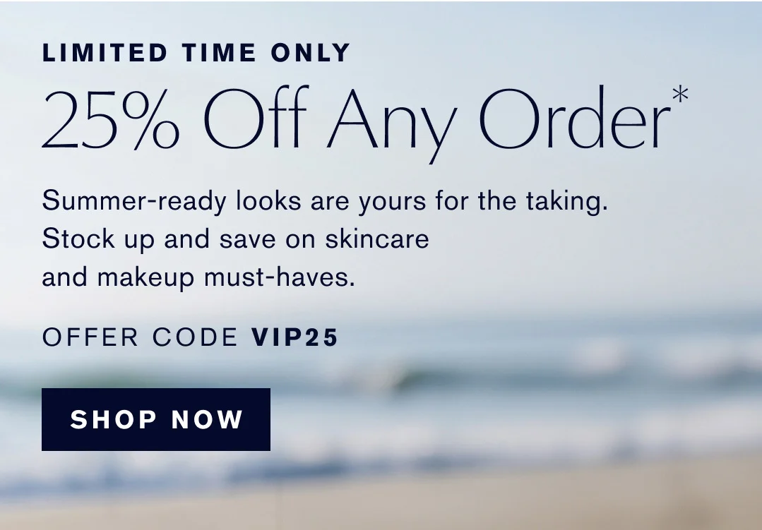 LIMITED TIME ONLY | 25% Off Any Order | Summer-ready looks are yours for the taking. | Stock up and save on skincare and makeup must-haves. | OFFER CODE VIP25 | SHOP NOW