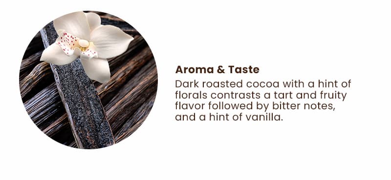 Aroma & Taste. Dark roasted cocoa with a hint of florals contrasts a tart and fruity flavor followed by bitter notes, and a hint of vanilla.