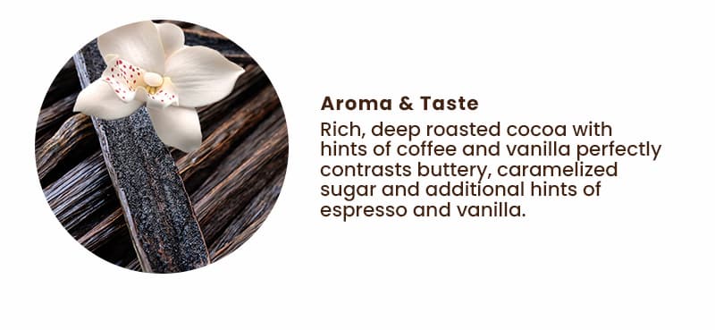 Aroma & Taste: Rich, deep roasted cocoa with hints of coffee and vanilla perfectly contrasts buttery, caramelized sugar and additional hints of espresso and vanilla.