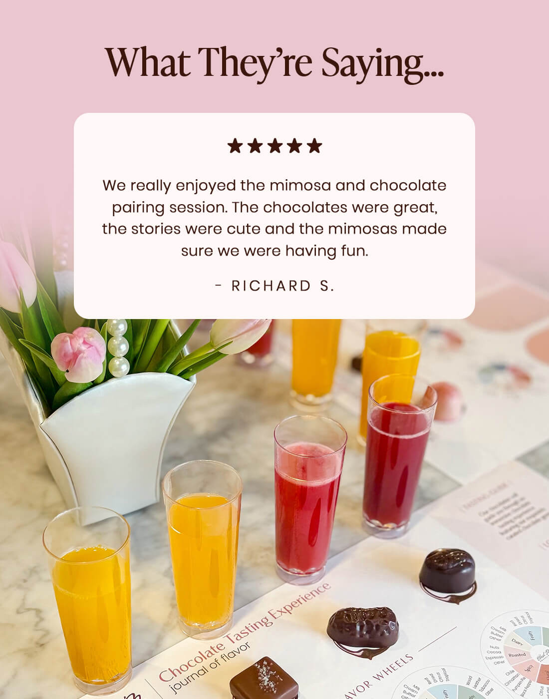 We really enjoyed the mimosa and chocolate pairing session. The chocolates were great, the stories were cute, and the mimosas made sure we were having fun! - Richard