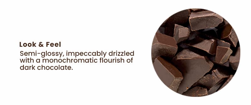 Look & Feel: Semi-glossy, impeccably drizzled with a monochromatic flourish of dark chocolate.
