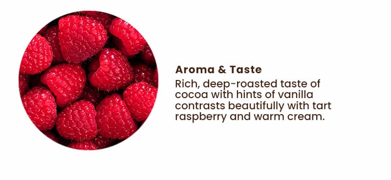 Aroma & Taste: Rich, deep-roasted taste of cocoa with hints of vanilla contrasts beautifully with tart raspberry and warm cream.