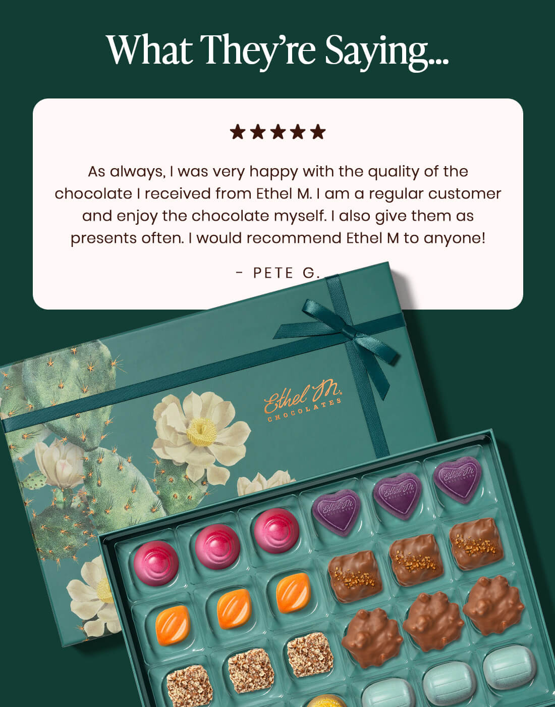 As always, I was very happy with the quality of the chocolate that I received from Ethel M Chocolates. I am a regular customer and enjoy the chocolate myself. I would recommend Ethel M Chocolates to anyone! -Pete G