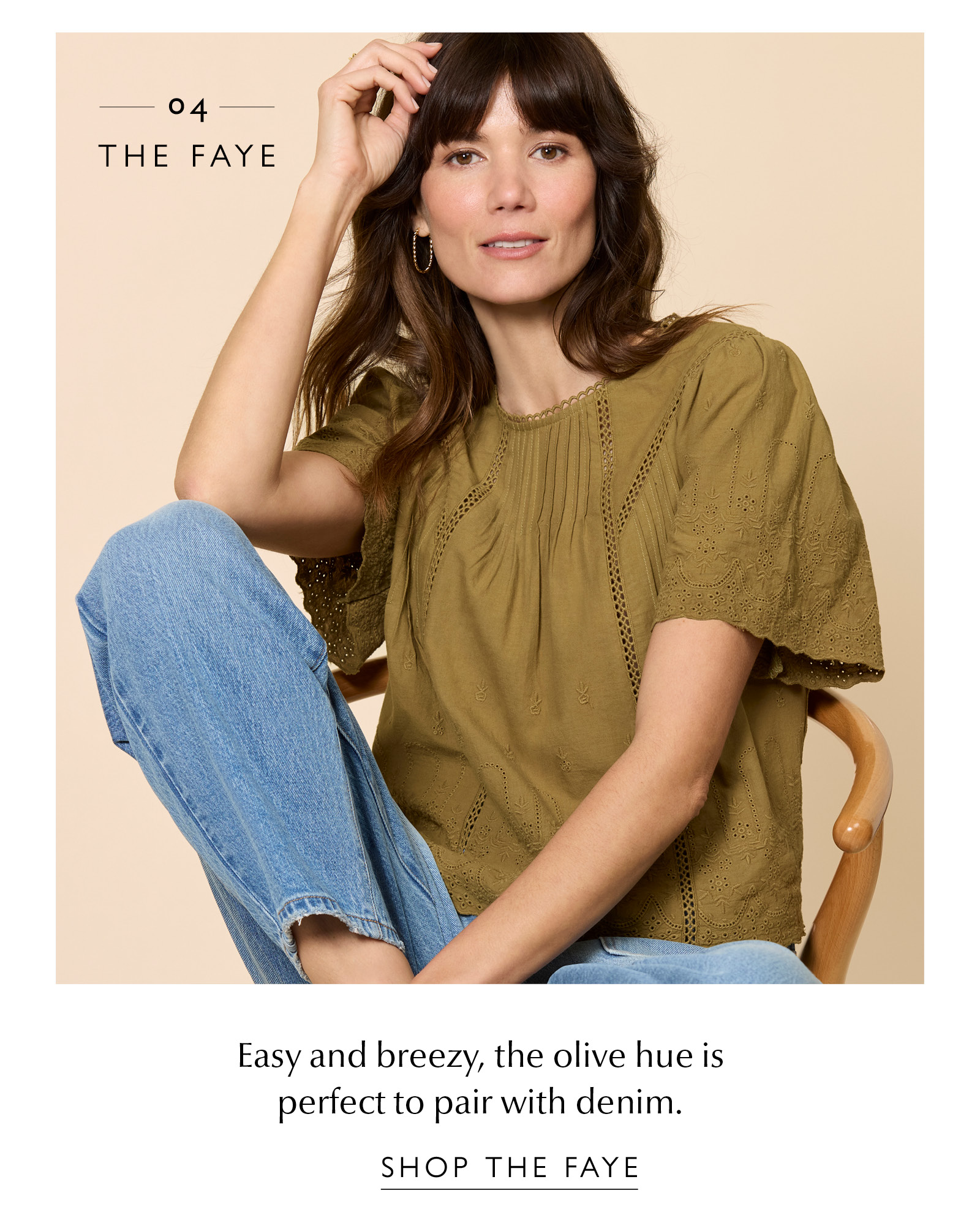 04. THE FAYE. Easy and breezy, the olive hue is perfect to pair with denim. Image of woman in Faye top. SHOP THE FAYE 
