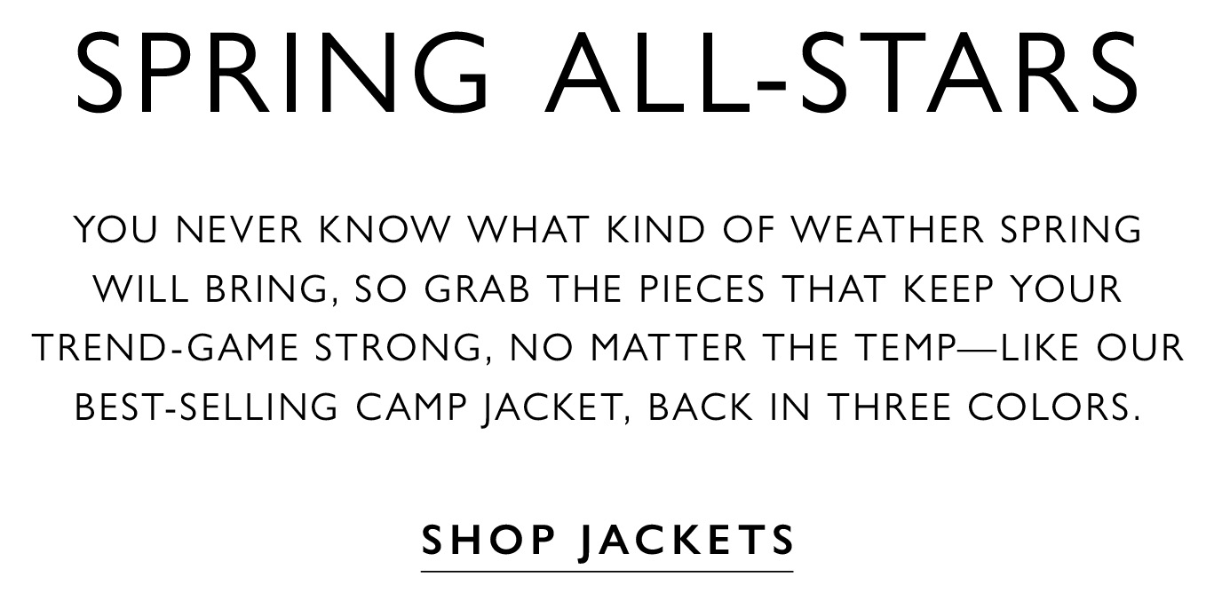 Spring All-Stars. You never know what kind of weather spring will bring, so grab the pieces that keep your trend-game strong, no matter the temp—like our best-selling Camp Jacket, back in three colors. SHOP JACKETS