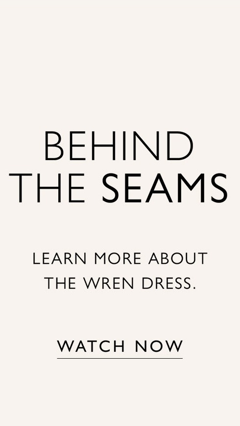 BEHIND THE SEAMS. Learn more about the Wren dress. WATCH NOW