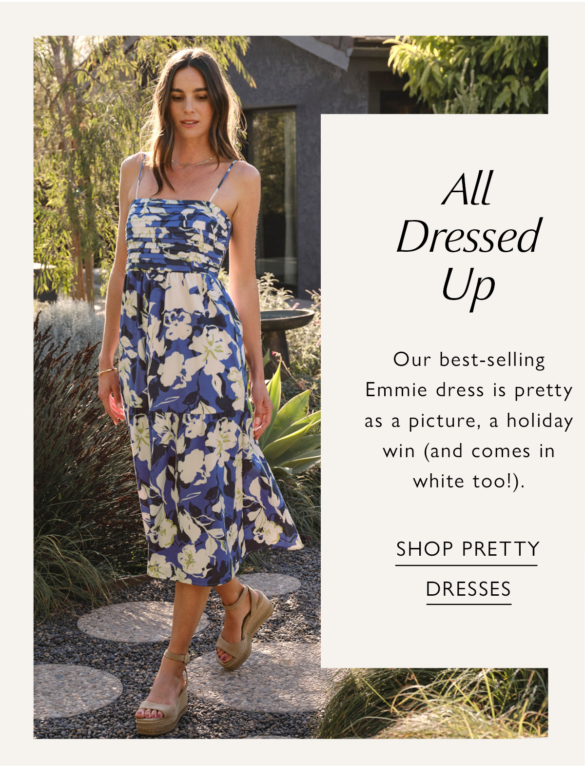 All Dressed Up. Our best-selling Emmie dress is pretty as a picture, a holiday win (and comes in white too!). Image of woman in Emmie dress. SHOP PRETTY DRESSES