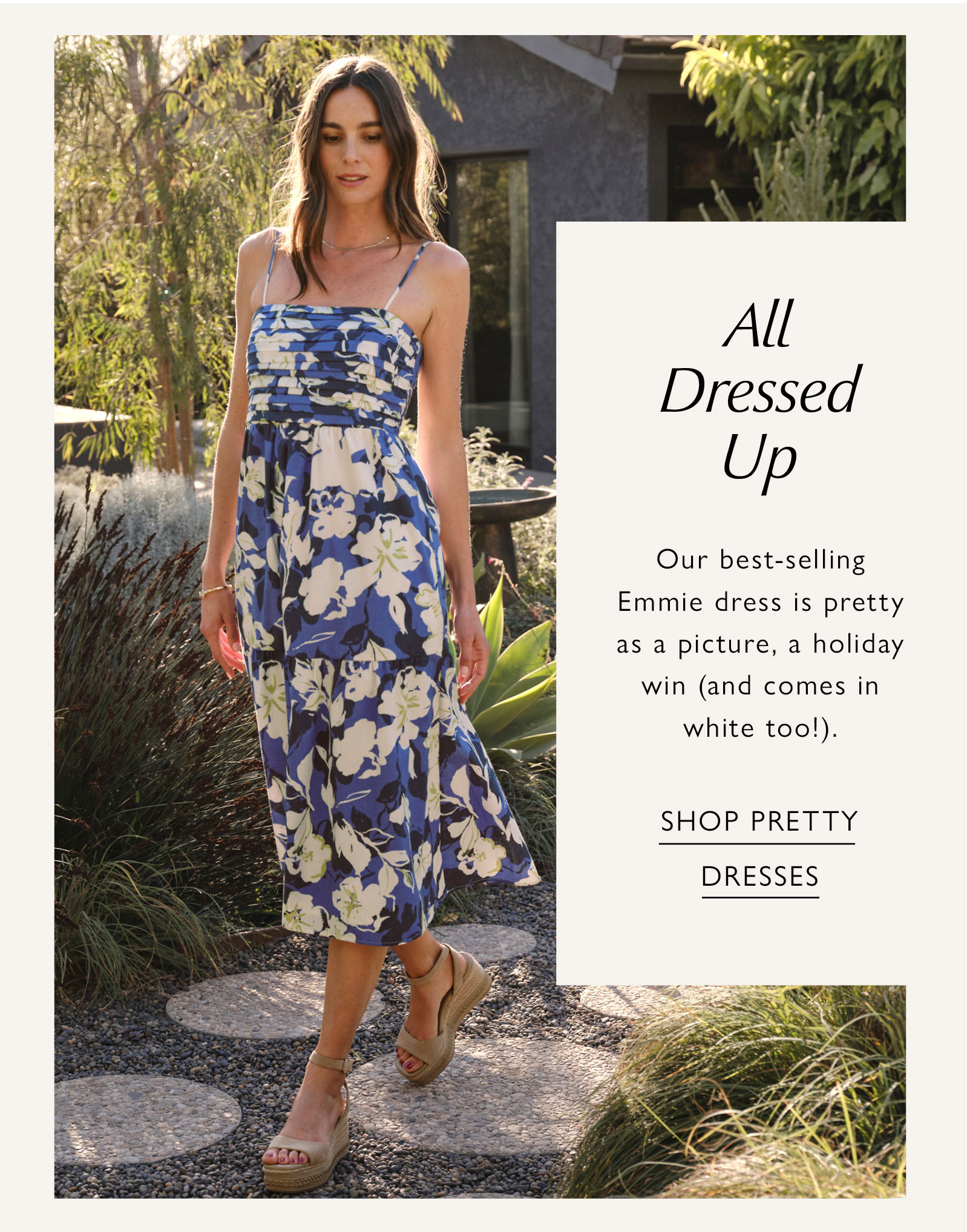 All Dressed Up. Our best-selling Emmie dress is pretty as a picture, a holiday win (and comes in white too!). Image of woman in Emmie dress. SHOP PRETTY DRESSES