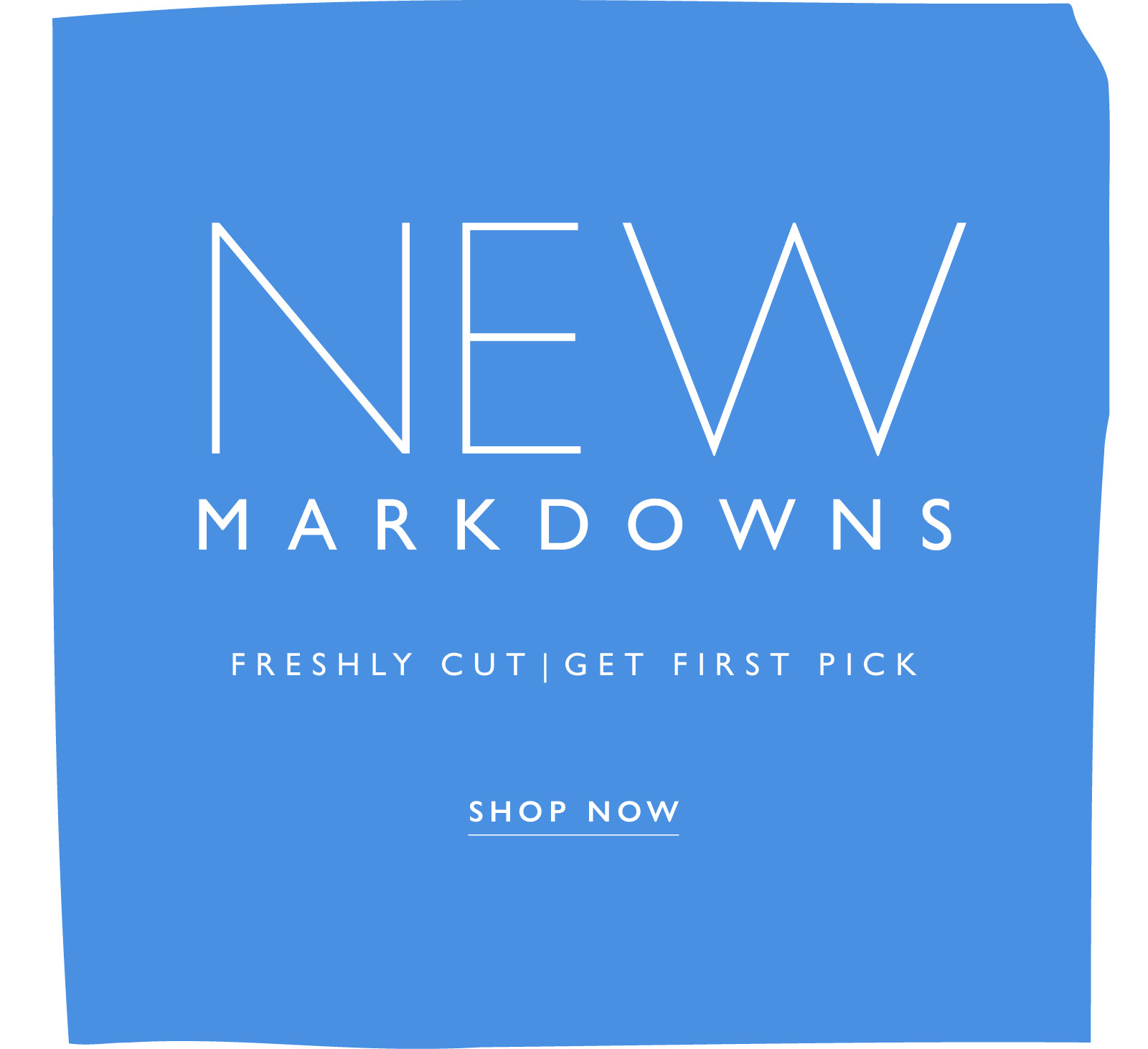 New Markdowns. Freshly Cut | Get First Pick. SHOP NOW