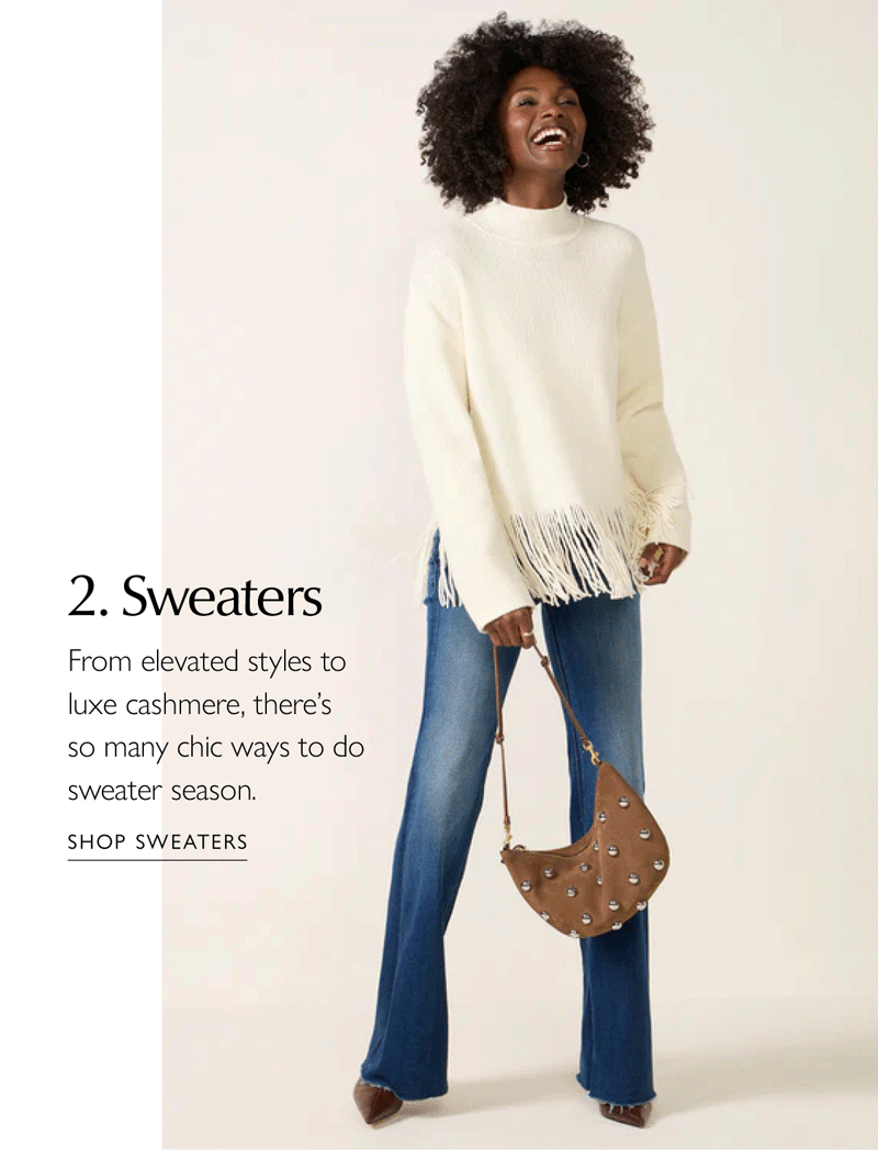 2 Sweaters. From elevated styles to luxe cashmere, there's so many chic ways to do sweater season. Rotating image of woman in frayed sweater. SHOP SWEATERS