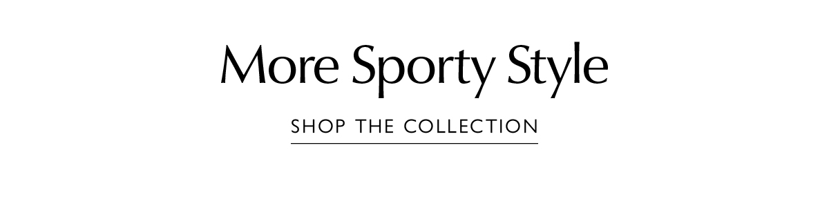 More Sporty Style. SHOP THE COLLECTION