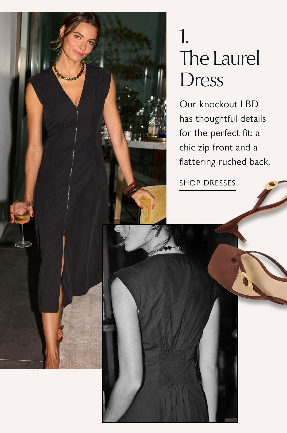 1. The Laurel Dress. Our knockout LBD has thoughtful details for the perfect fit: a chic zip front and a flattering ruched back.&nbsp;Fashion image. SHOP DRESSES