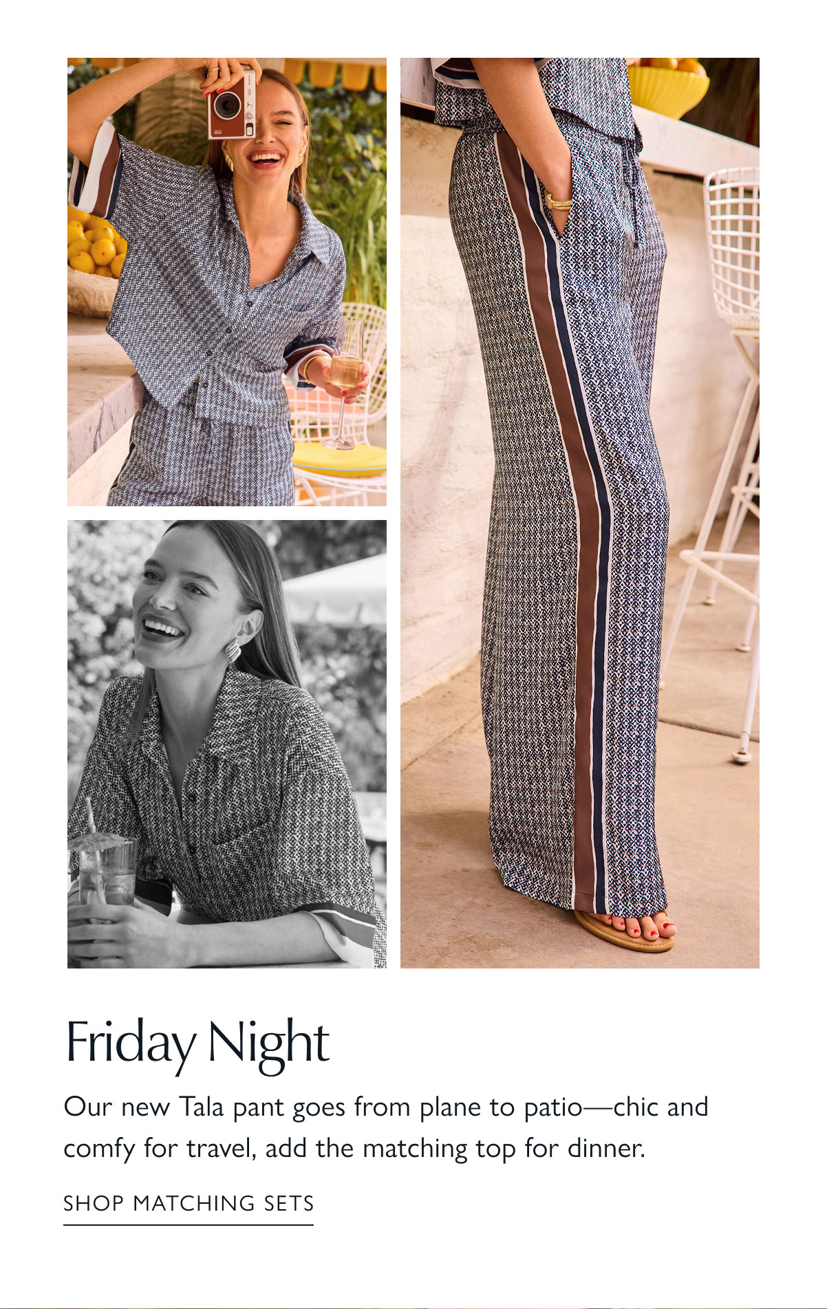 Friday Night. Our new Tala pant goes from plane to patio—chic and comfy for travel, add the matching top for dinner. Fashion images. SHOP MATCHING SETS