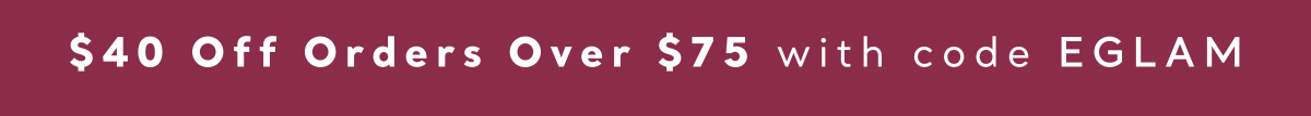save $40 on orders $75+ with code EGLAM