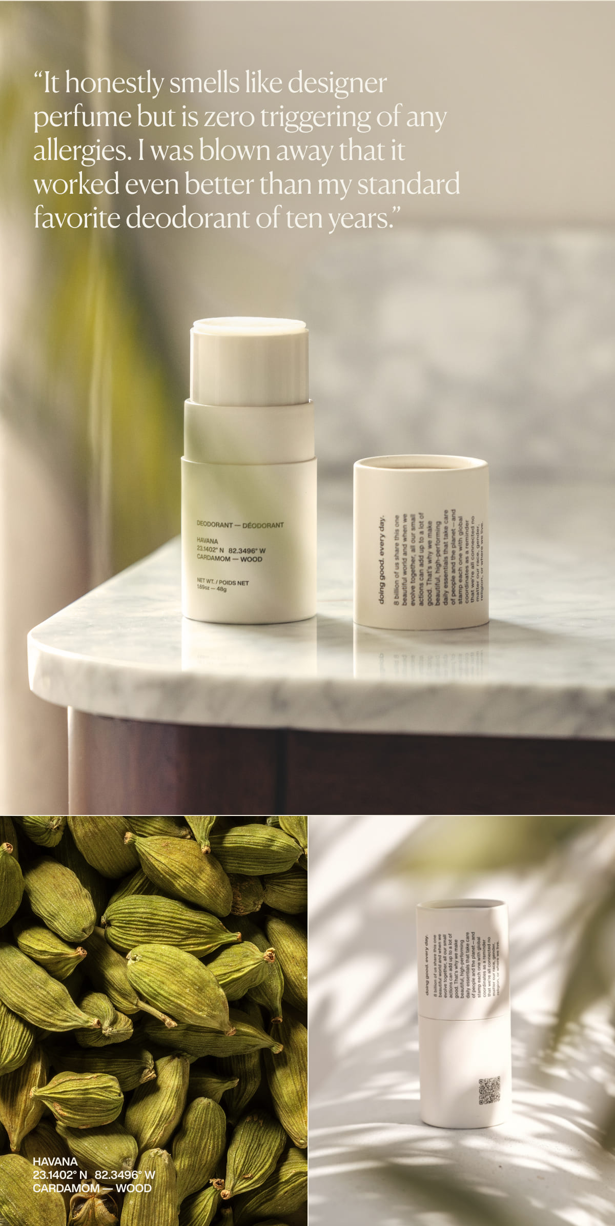 “It honestly smells like designer perfume but is zero triggering of any allergies. I was blown away that it worked even better than my standard favorite deodorant of ten years.” | Havana | 23.1402° N 82.3496° W | Cardamom — Wood