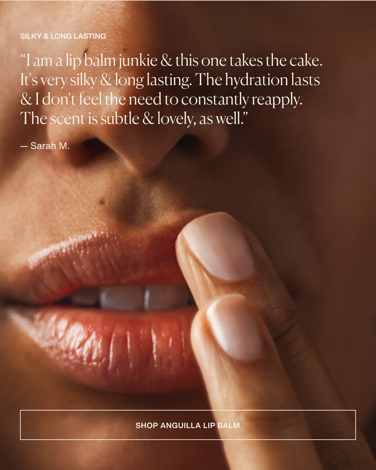 Silky & Long Lasting | “I am a lip balm junkie & this one takes the cake. It's very silky & long lasting. The hydration lasts & I don't feel the need to constantly reapply. The scent is subtle & lovely, as well.” — Sarah M. | [ SHOP ANGUILLA LIP BALM ]