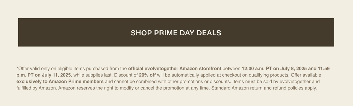 [ Shop Prime Day Deals ] | *Offer valid only on eligible items purchased from the official evolvetogether Amazon storefront between 12:00 a.m. PT on July 8, 2025 and 11:59 p.m. PT on July 11, 2025, while supplies last. Discount of 20% off will be automatically applied at checkout on qualifying products. Offer available exclusively to Amazon Prime members and cannot be combined with other promotions or discounts. Items must be sold by evolvetogether and fulfilled by Amazon. Amazon reserves the right to modify or cancel the promotion at any time. Standard Amazon return and refund policies apply.