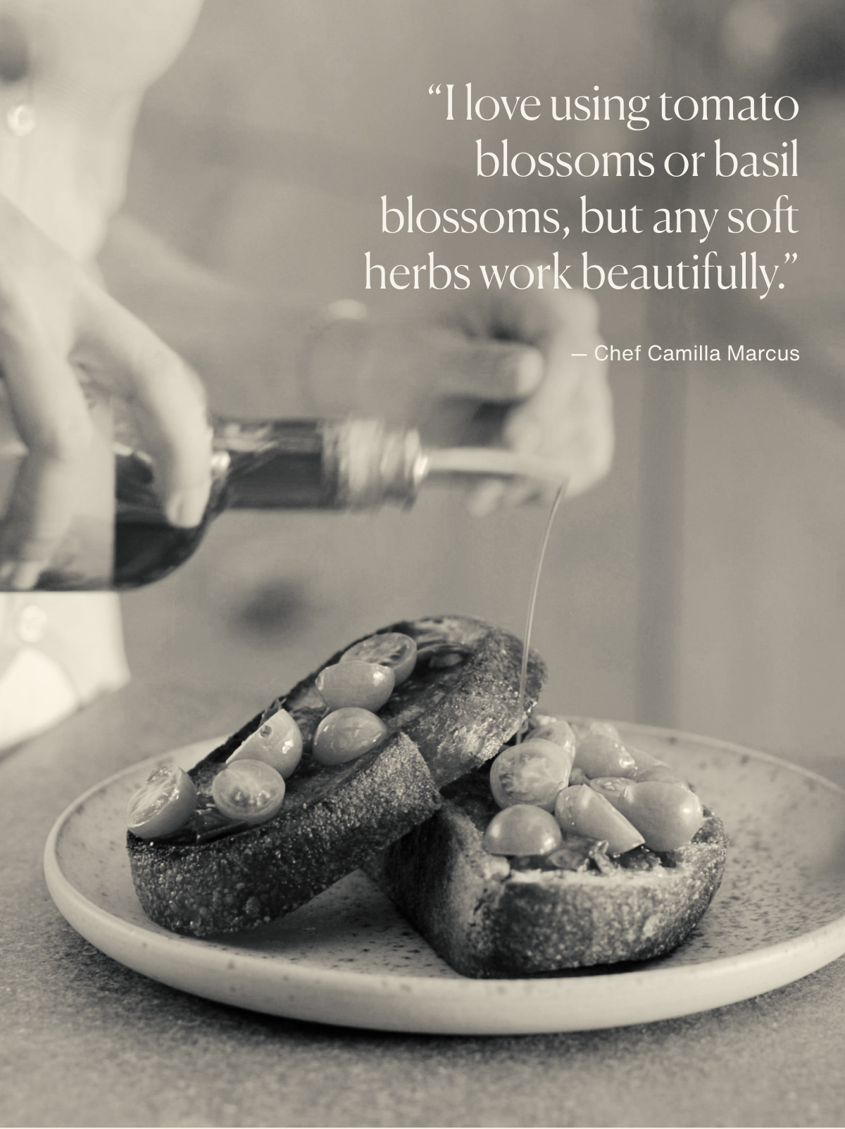 “I love using tomato blossoms or basil blossoms, but any soft herbs work beautifully.” — Chef Camilla Marcus