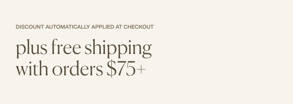 discount automatically applied at checkout | plus free shipping with orders $75+