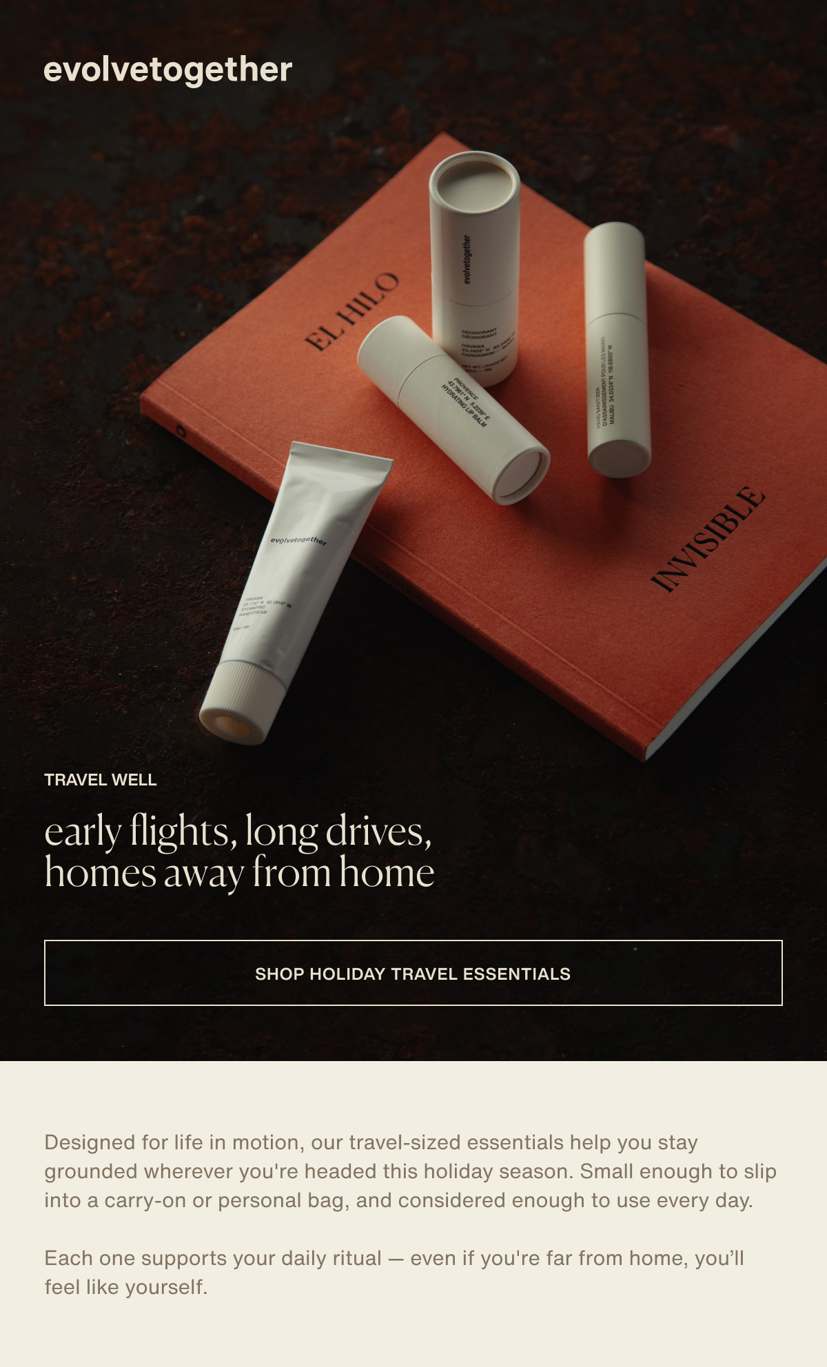 evolvetogether | travel well | early flights, long drives, homes away from home | [ shop holiday travel essentials ] | Designed for life in motion, our travel-sized essentials help you stay grounded wherever you're headed this holiday season. Small enough to slip into a carry-on or personal bag, and considered enough to use every day. | Each one supports your daily ritual — even if you're far from home, you’ll feel like yourself.