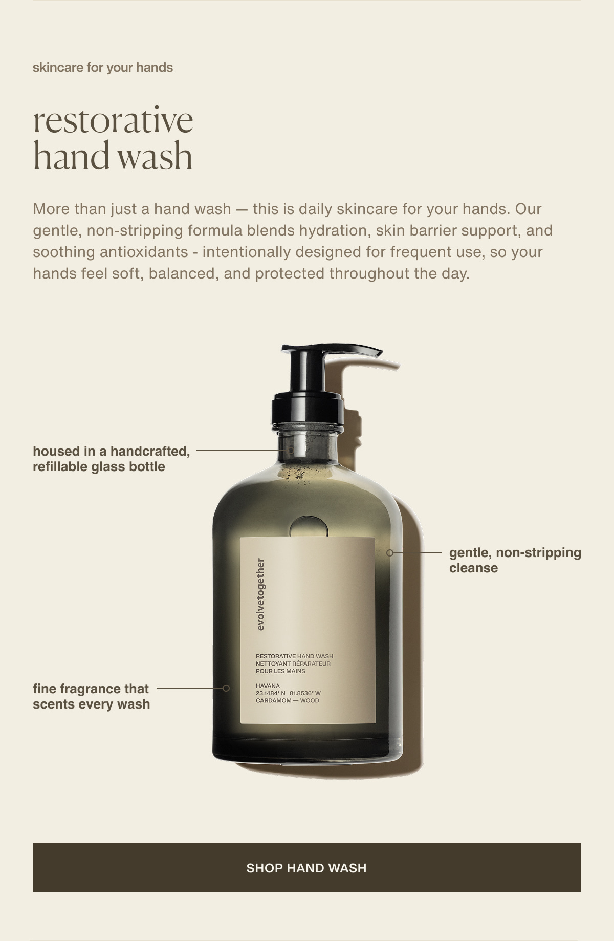 skincare for your hands | restorative hand wash | More than just a hand wash — this is daily skincare for your hands. Our gentle, non-stripping formula blends hydration, skin barrier support, and soothing antioxidants - intentionally designed for frequent use, so your hands feel soft, balanced, and protected throughout the day. | housed in a handcrafted, refillable glass bottle | fine fragrance that scents every wash | gentle, non-stripping cleanse | [ shop hand wash ]