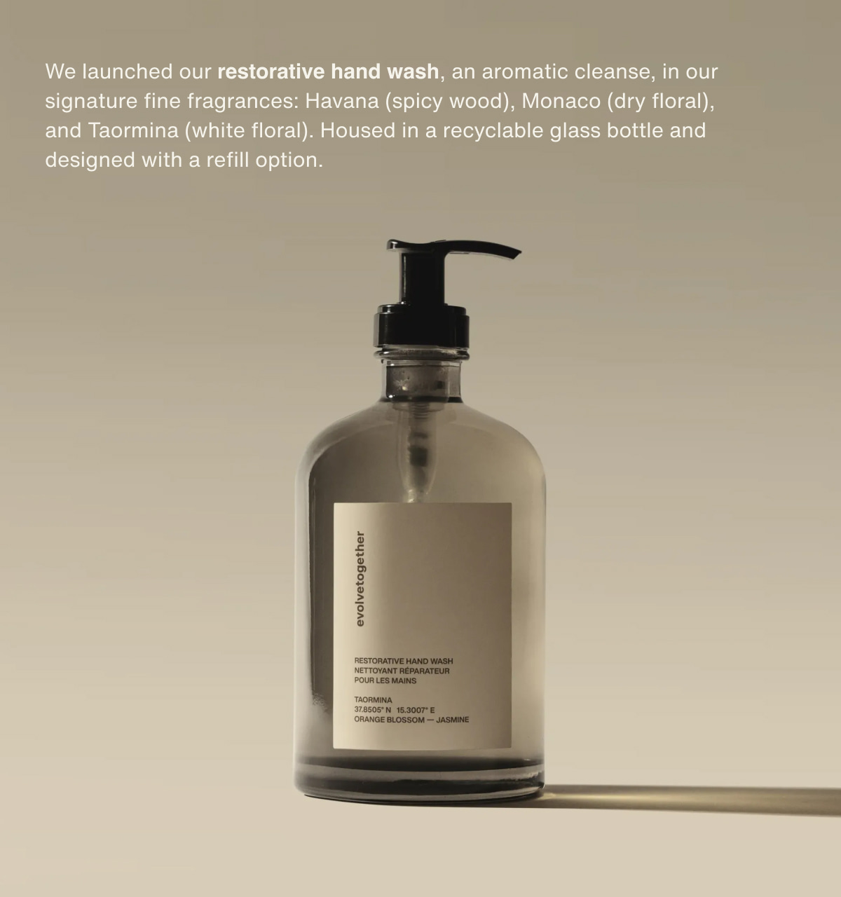 We launched our restorative hand wash, an aromatic cleanse, in our signature fine fragrances: Havana (spicy wood), Monaco (dry floral), and Taormina (white floral). Housed in a recyclable glass bottle and designed with a refill option.