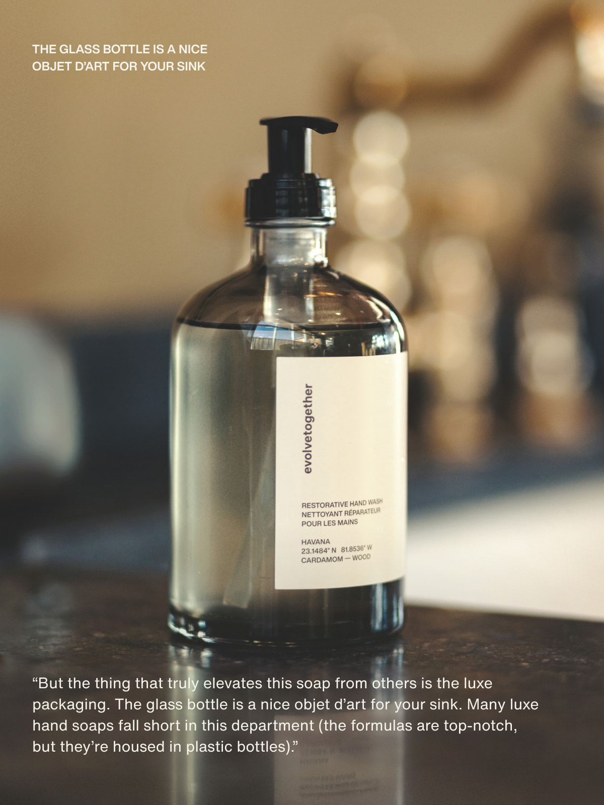 The glass bottle is a nice objet d’art for your sink | “But the thing that truly elevates this soap from others is the luxe packaging. The glass bottle is a nice objet d’art for your sink. Many luxe hand soaps fall short in this department (the formulas are top-notch, but they’re housed in plastic bottles).”