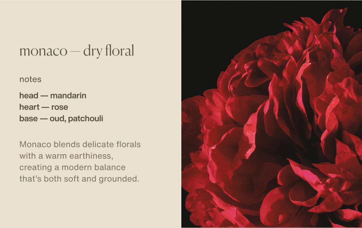 monaco — dry floral | notes | head — mandarin | heart — rose | base — oud, patchouli | Monaco&nbsp;blends delicate florals with a warm earthiness, creating a modern balance that’s both soft and grounded.