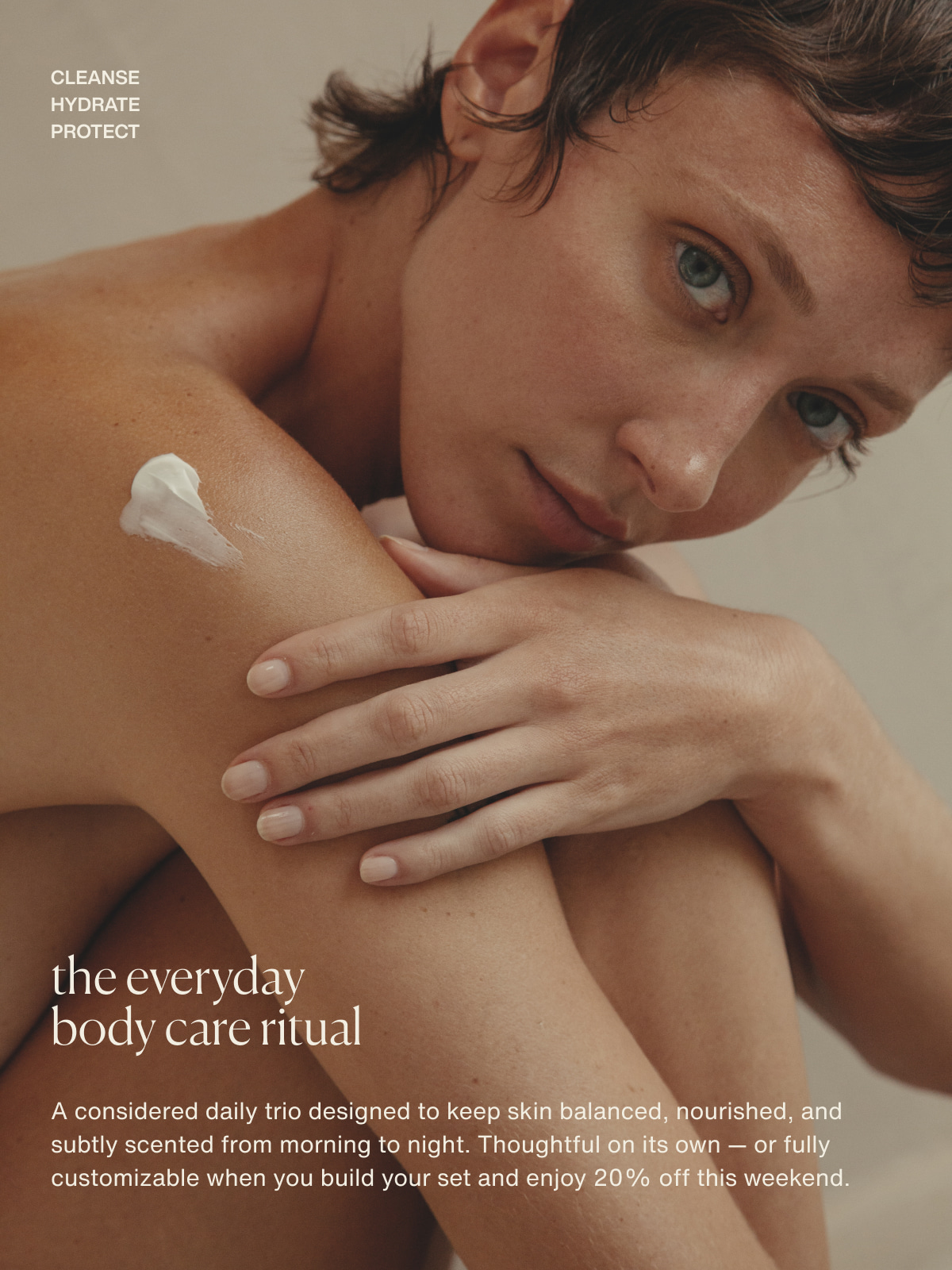 cleanse | hydrate | protect | the everyday body care ritual | A considered daily trio designed to keep skin balanced, nourished, and subtly scented from morning to night. Thoughtful on its own — or fully customizable when you build your set and enjoy 20% off this weekend.