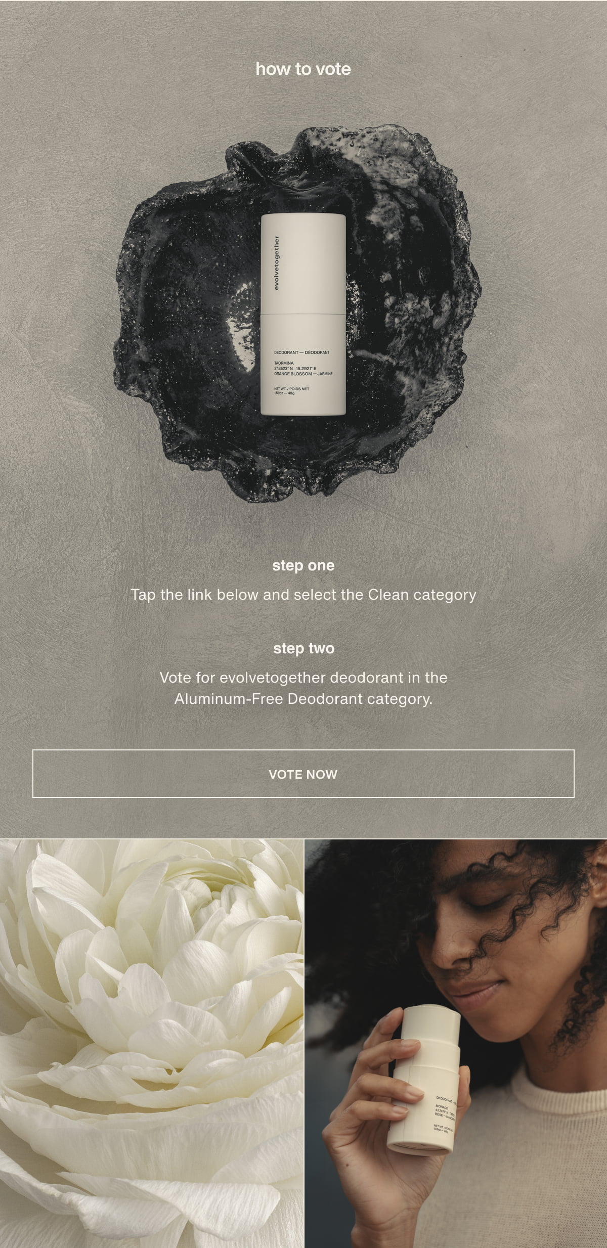 how to vote | step one | Tap the link below and select the Clean category | step two | Vote for evolvetogether deodorant in the Aluminum-Free Deodorant category. | [ vote now ]