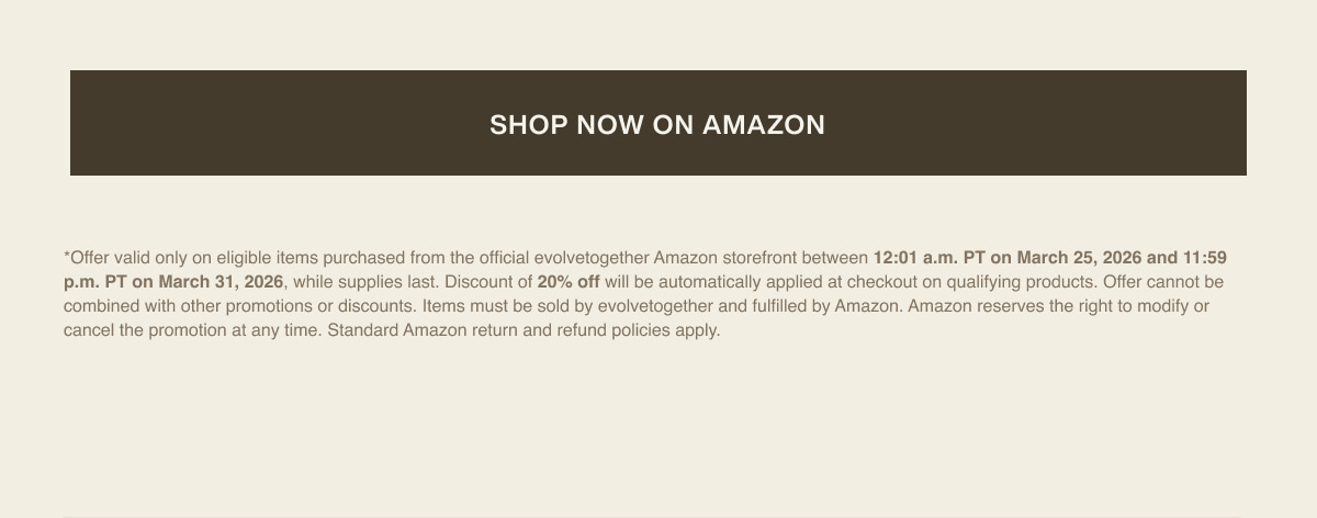 [ shop now on amazon ] | *Offer valid only on eligible items purchased from the official evolvetogether Amazon storefront between 12:01 a.m. PT on March 25, 2026 and 11:59 p.m. PT on March 31, 2026, while supplies last. Discount of 20% off will be automatically applied at checkout on qualifying products. Offer cannot be combined with other promotions or discounts. Items must be sold by evolvetogether and fulfilled by Amazon. Amazon reserves the right to modify or cancel the promotion at any time. Standard Amazon return and refund policies apply.