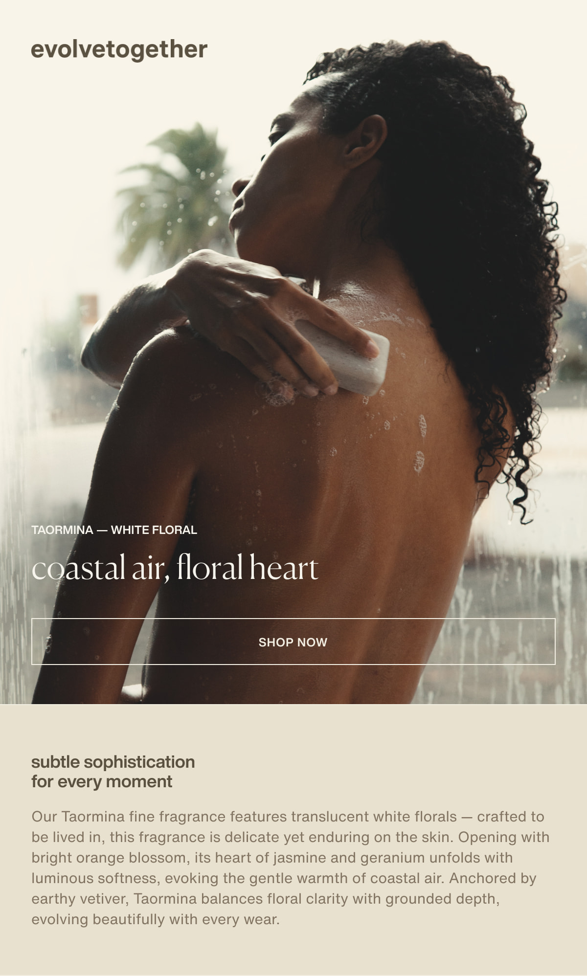 evolvetogether | taormina — white floral | coastal air, floral heart | [ shop now ] | subtle sophistication for every moment | Our Taormina fine fragrance features translucent white florals — crafted to be lived in, this fragrance is delicate yet enduring on the skin. Opening with bright orange blossom, its heart of jasmine and geranium unfolds with luminous softness, evoking the gentle warmth of coastal air. Anchored by earthy vetiver, Taormina balances floral clarity with grounded depth, evolving beautifully with every wear.