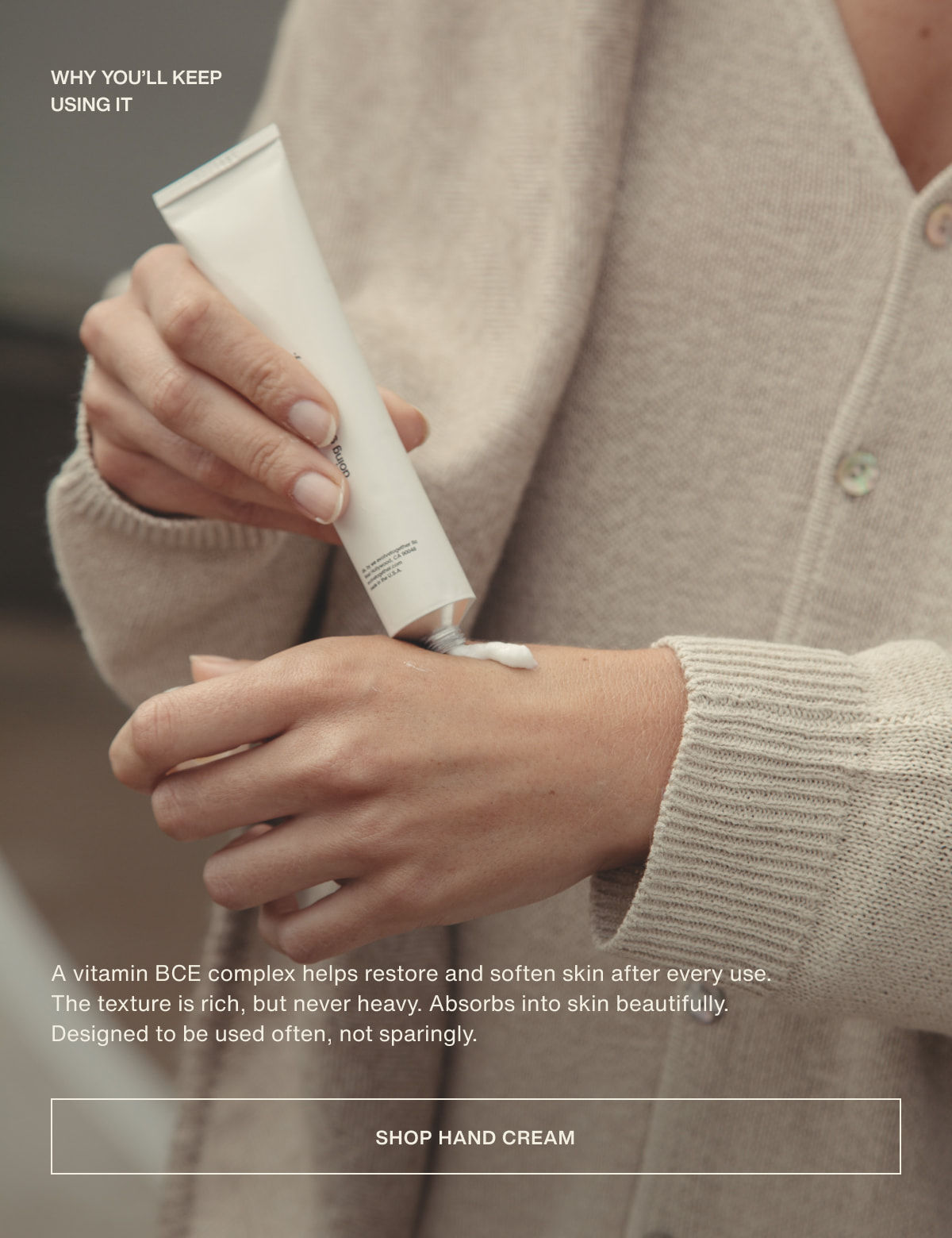 why you’ll keep using it | A vitamin BCE complex helps restore and soften skin after every use. The texture is rich, but never heavy. Absorbs into skin beautifully.  Designed to be used often, not sparingly. | [ shop hand cream ]