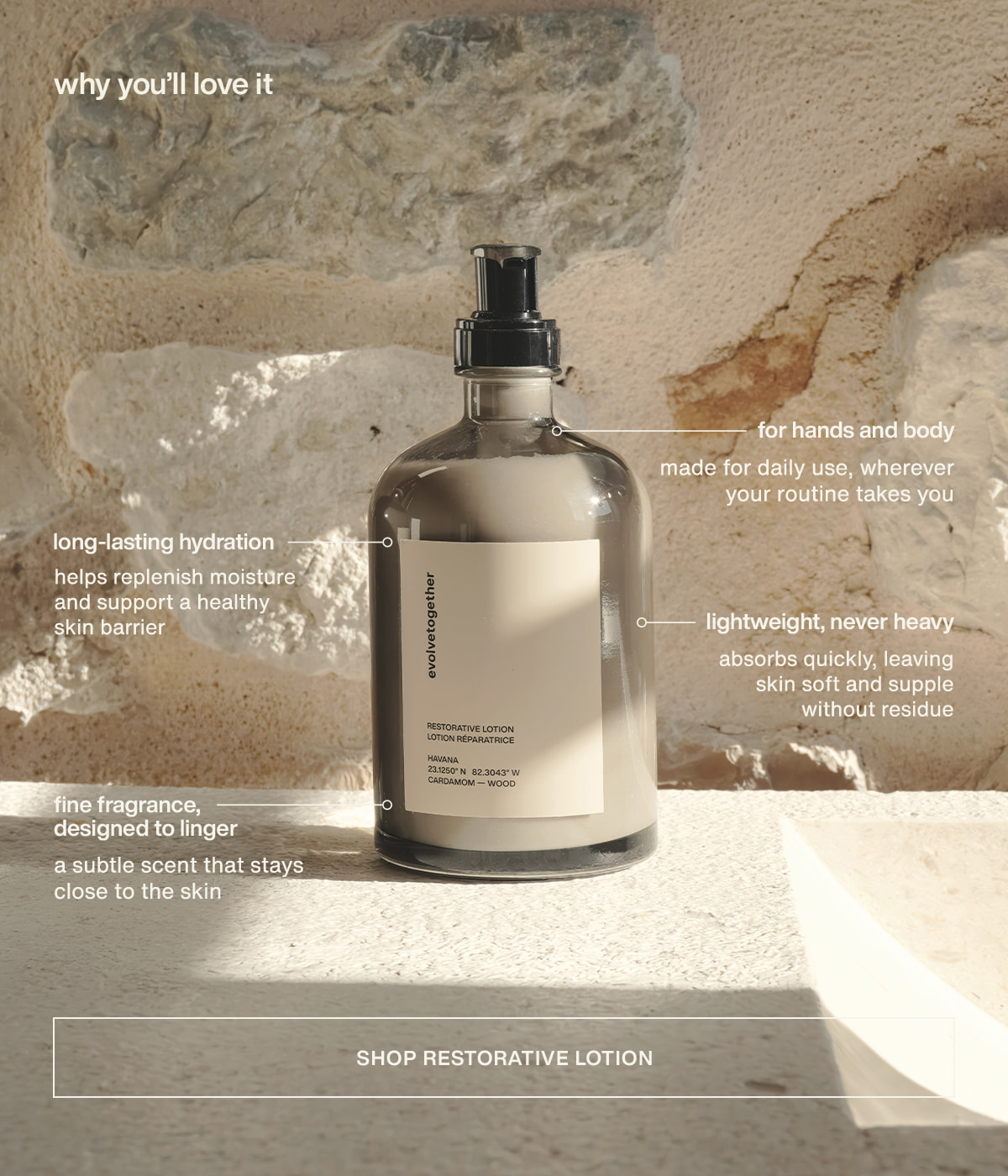 why you'll love it | long-lasting hydration | helps replenish moisture and support a healthy skin barrier | for hands and body | made for daily use, wherever your routine takes you | fine fragrance, designed to linger | a subtle scent that stays close to the skin | lightweight, never heavy | absorbs quickly, leaving skin soft and supple without residue | [ shop restorative lotion ]