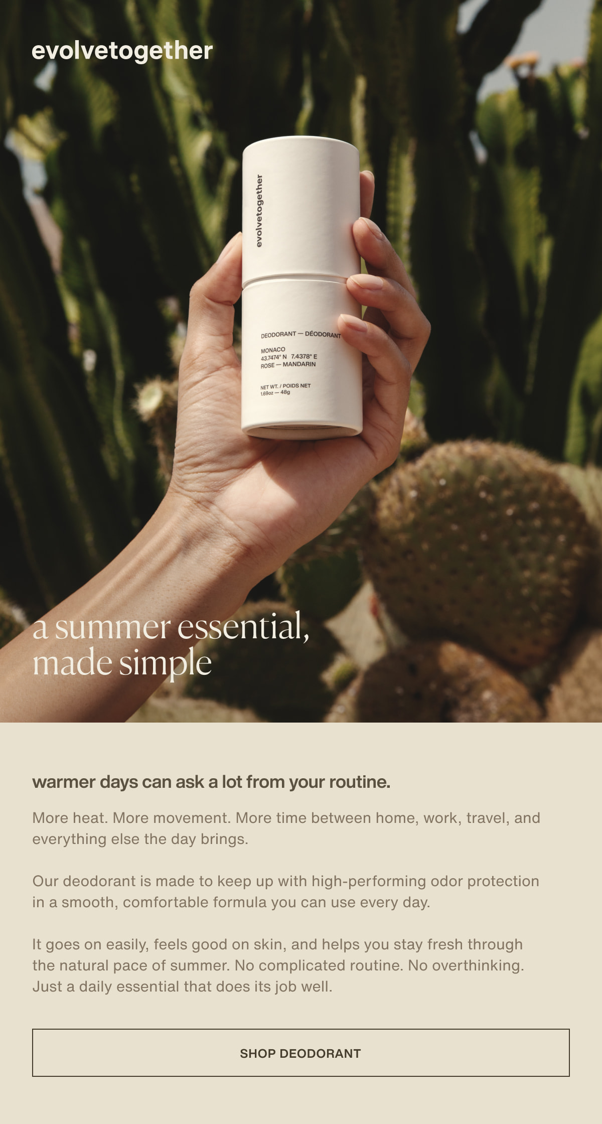 evolvetogether | a summer essential, made simple | warmer days can ask a lot from your routine. | More heat. More movement. More time between home, work, travel, and everything else the day brings. | Our deodorant is made to keep up with high-performing odor protection in a smooth, comfortable formula you can use every day. | It goes on easily, feels good on skin, and helps you stay fresh through the natural pace of summer. No complicated routine. No overthinking. Just a daily essential that does its job well. | [ shop deodorant ]